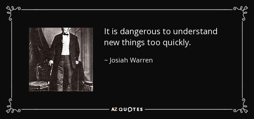 It is dangerous to understand new things too quickly. - Josiah Warren