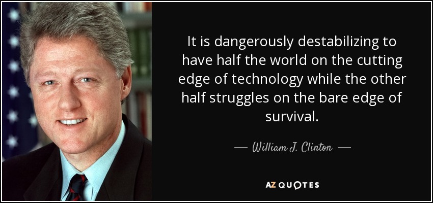 It is dangerously destabilizing to have half the world on the cutting edge of technology while the other half struggles on the bare edge of survival. - William J. Clinton