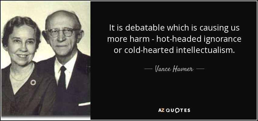 It is debatable which is causing us more harm - hot-headed ignorance or cold-hearted intellectualism. - Vance Havner