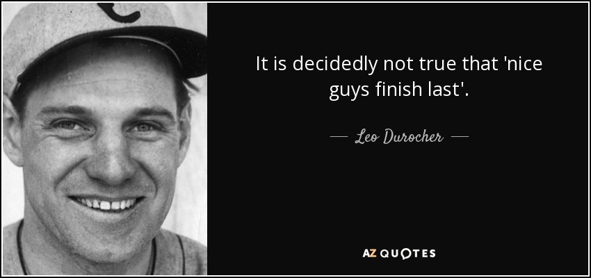 It is decidedly not true that 'nice guys finish last'. - Leo Durocher