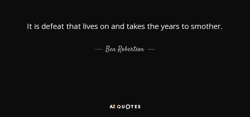 It is defeat that lives on and takes the years to smother. - Ben Robertson