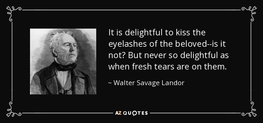 It is delightful to kiss the eyelashes of the beloved--is it not? But never so delightful as when fresh tears are on them. - Walter Savage Landor