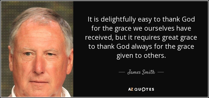 It is delightfully easy to thank God for the grace we ourselves have received, but it requires great grace to thank God always for the grace given to others. - James Smith