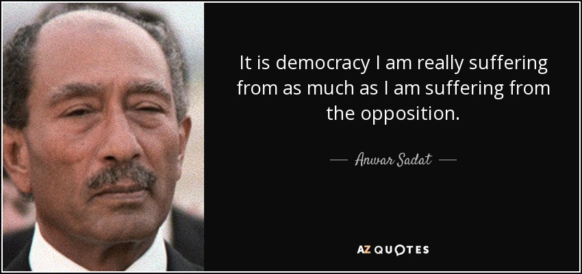 It is democracy I am really suffering from as much as I am suffering from the opposition. - Anwar Sadat