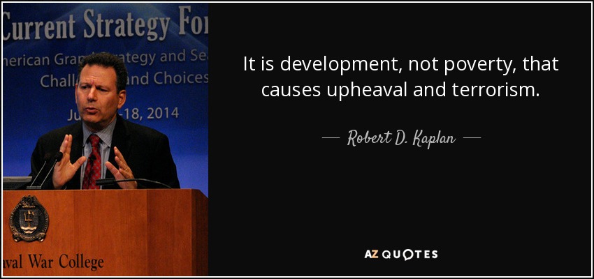 It is development, not poverty, that causes upheaval and terrorism. - Robert D. Kaplan