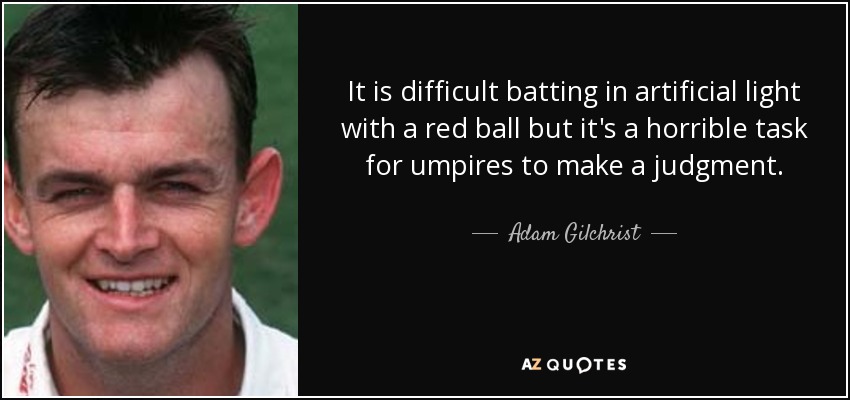 It is difficult batting in artificial light with a red ball but it's a horrible task for umpires to make a judgment. - Adam Gilchrist