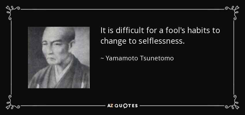 It is difficult for a fool's habits to change to selflessness. - Yamamoto Tsunetomo