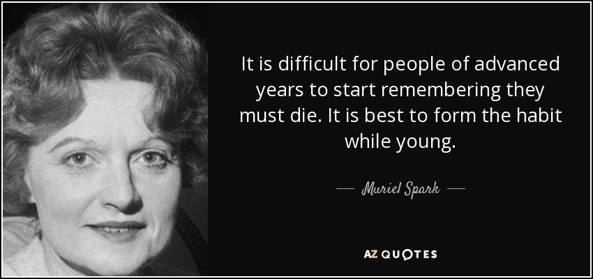 It is difficult for people of advanced years to start remembering they must die. It is best to form the habit while young. - Muriel Spark