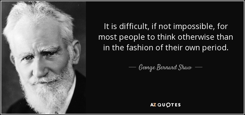 It is difficult, if not impossible, for most people to think otherwise than in the fashion of their own period. - George Bernard Shaw