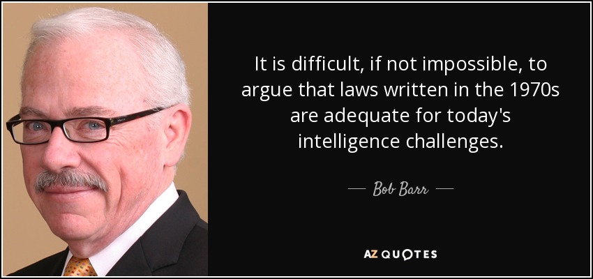 It is difficult, if not impossible, to argue that laws written in the 1970s are adequate for today's intelligence challenges. - Bob Barr