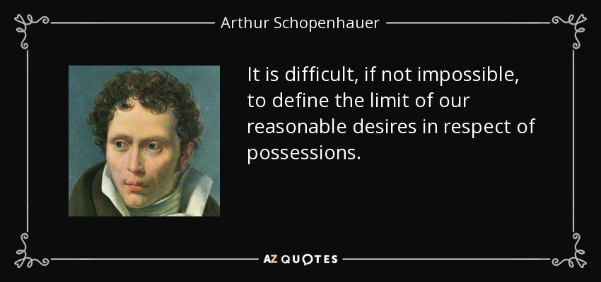 It is difficult, if not impossible, to define the limit of our reasonable desires in respect of possessions. - Arthur Schopenhauer