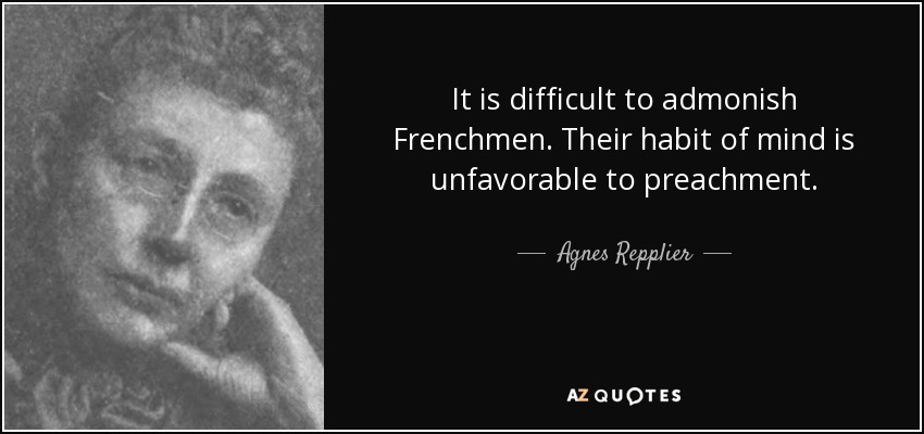 It is difficult to admonish Frenchmen. Their habit of mind is unfavorable to preachment. - Agnes Repplier
