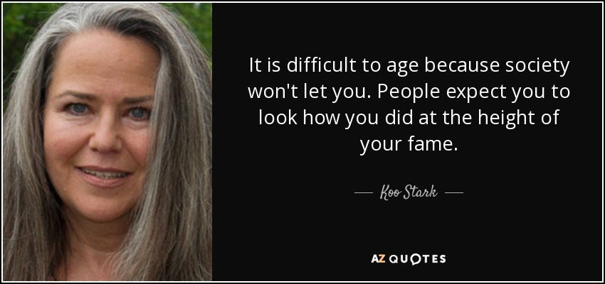 It is difficult to age because society won't let you. People expect you to look how you did at the height of your fame. - Koo Stark