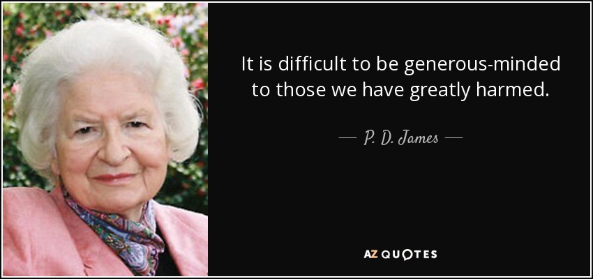 It is difficult to be generous-minded to those we have greatly harmed. - P. D. James