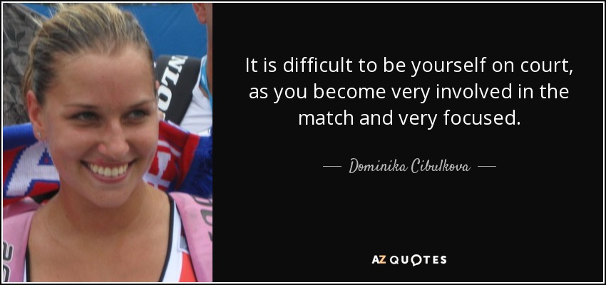 It is difficult to be yourself on court, as you become very involved in the match and very focused. - Dominika Cibulkova