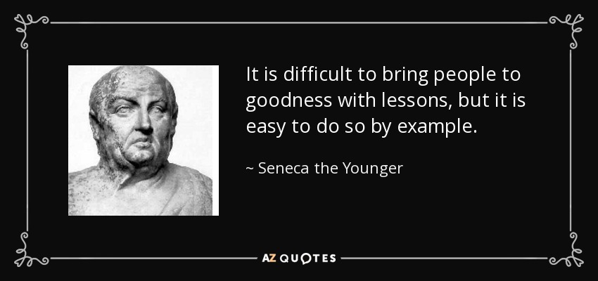 It is difficult to bring people to goodness with lessons, but it is easy to do so by example. - Seneca the Younger