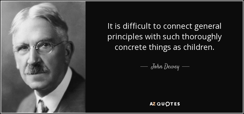 It is difficult to connect general principles with such thoroughly concrete things as children. - John Dewey