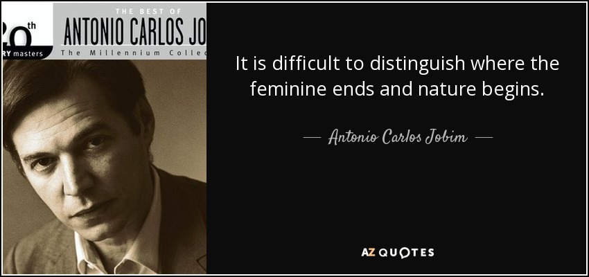 It is difficult to distinguish where the feminine ends and nature begins. - Antonio Carlos Jobim