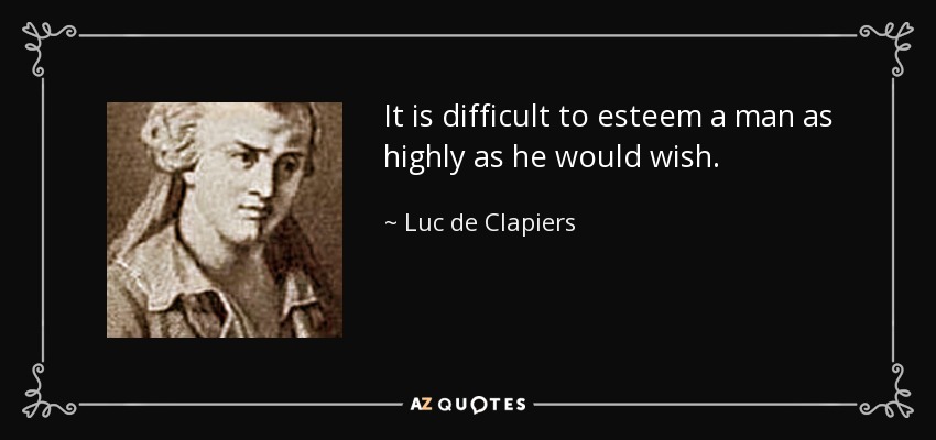 It is difficult to esteem a man as highly as he would wish. - Luc de Clapiers