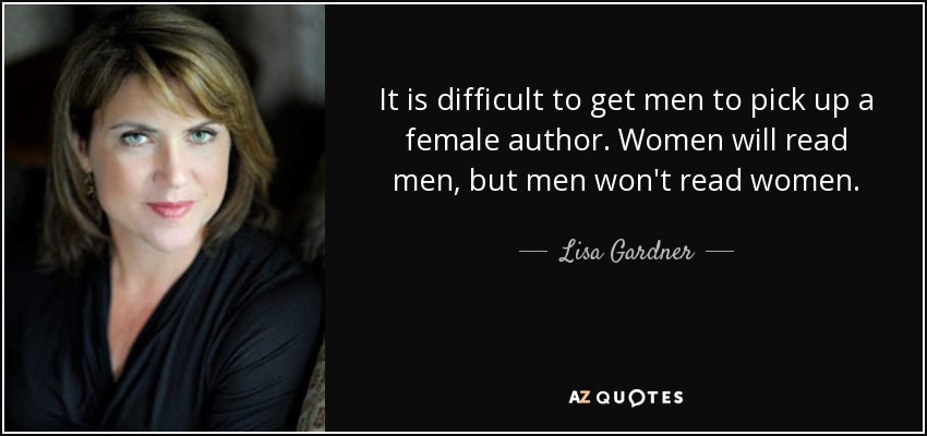 It is difficult to get men to pick up a female author. Women will read men, but men won't read women. - Lisa Gardner