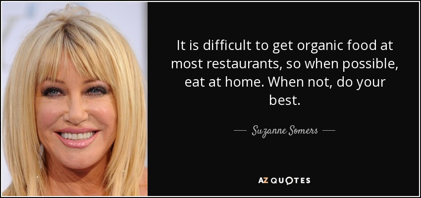 It is difficult to get organic food at most restaurants, so when possible, eat at home. When not, do your best. - Suzanne Somers