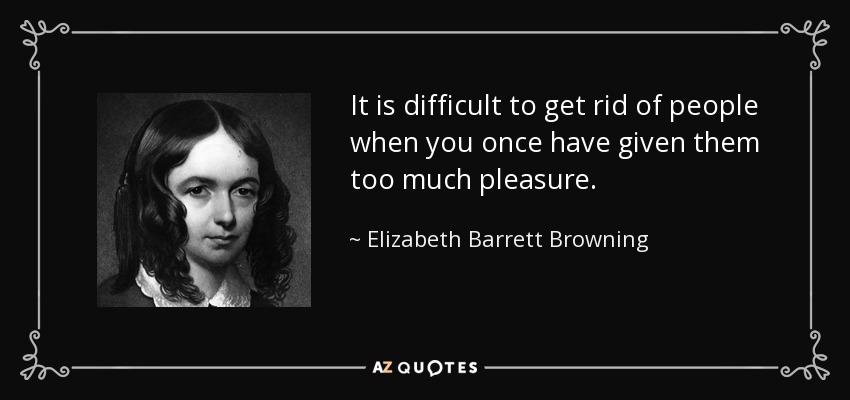 It is difficult to get rid of people when you once have given them too much pleasure. - Elizabeth Barrett Browning