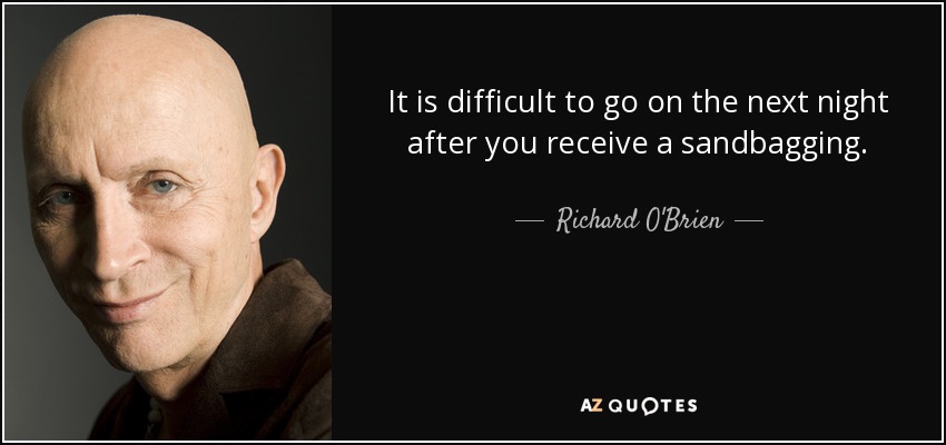 It is difficult to go on the next night after you receive a sandbagging. - Richard O'Brien