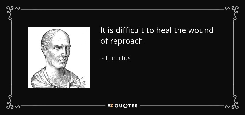 It is difficult to heal the wound of reproach. - Lucullus