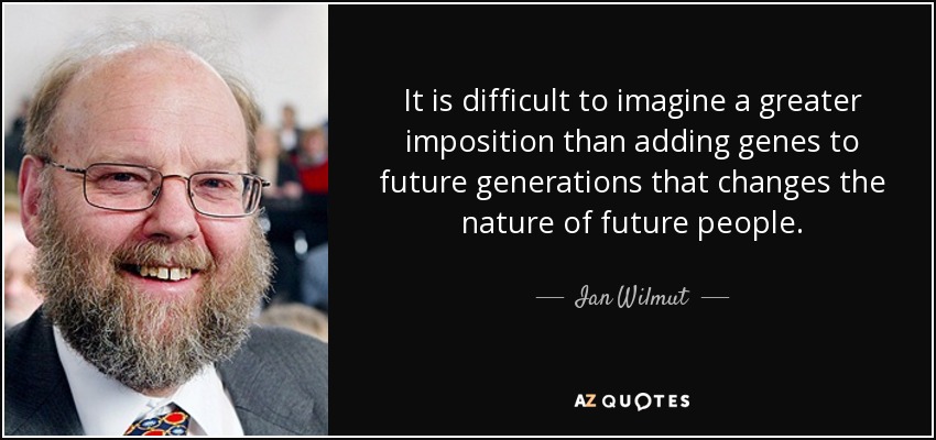 It is difficult to imagine a greater imposition than adding genes to future generations that changes the nature of future people. - Ian Wilmut