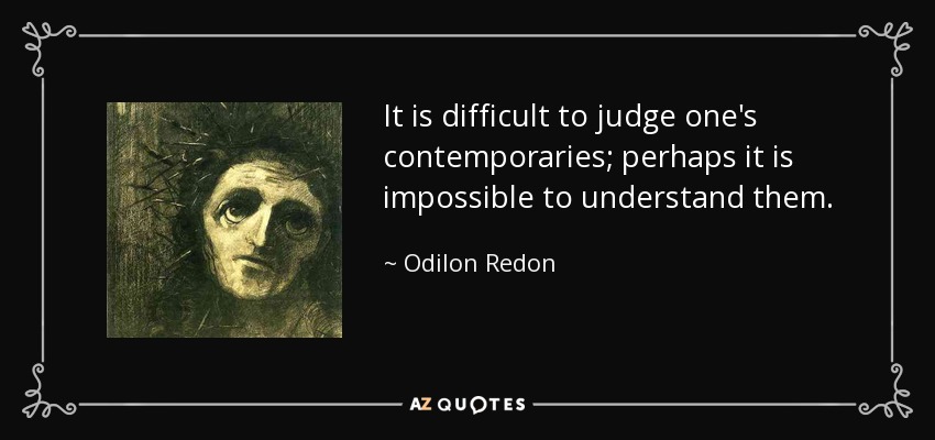 It is difficult to judge one's contemporaries; perhaps it is impossible to understand them. - Odilon Redon