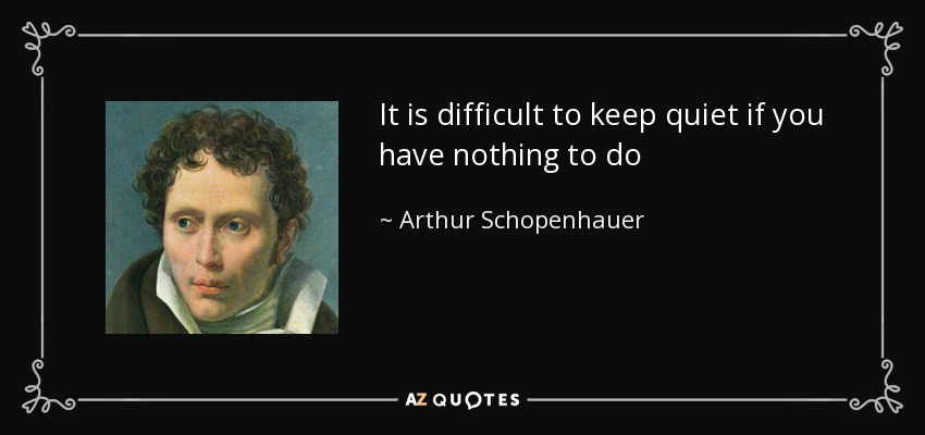 It is difficult to keep quiet if you have nothing to do - Arthur Schopenhauer
