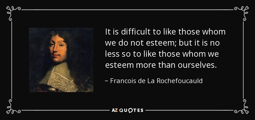 It is difficult to like those whom we do not esteem; but it is no less so to like those whom we esteem more than ourselves. - Francois de La Rochefoucauld