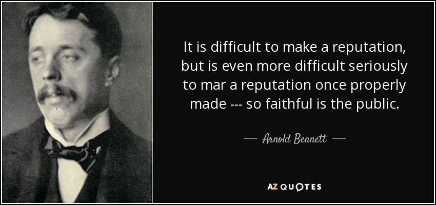 It is difficult to make a reputation, but is even more difficult seriously to mar a reputation once properly made --- so faithful is the public. - Arnold Bennett