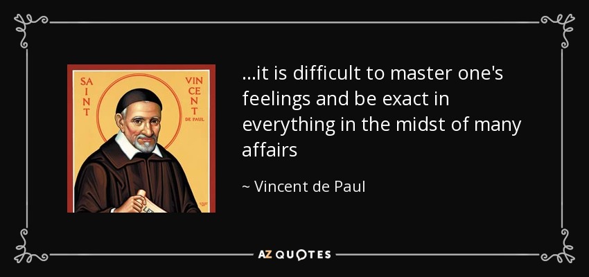 ...it is difficult to master one's feelings and be exact in everything in the midst of many affairs - Vincent de Paul