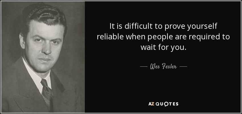 It is difficult to prove yourself reliable when people are required to wait for you. - Wes Fesler