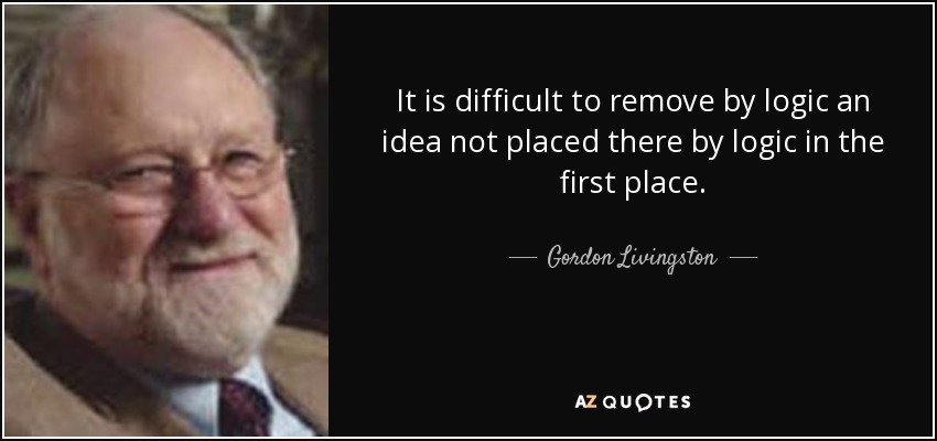 It is difficult to remove by logic an idea not placed there by logic in the first place. - Gordon Livingston