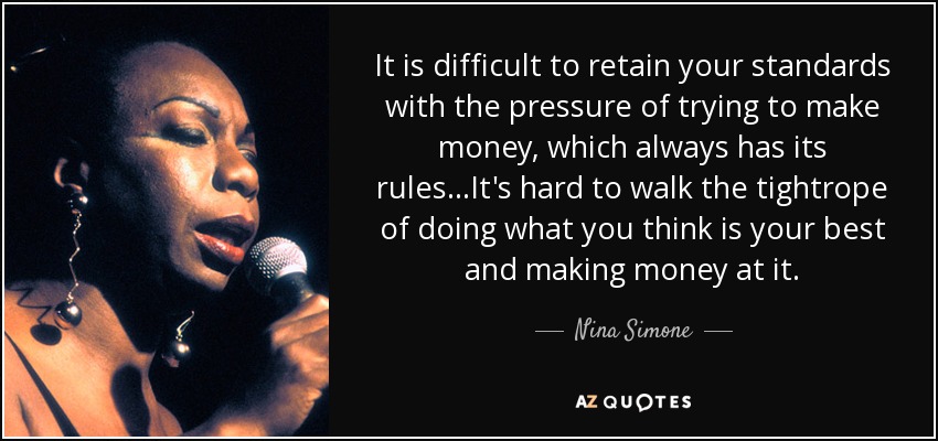 It is difficult to retain your standards with the pressure of trying to make money, which always has its rules...It's hard to walk the tightrope of doing what you think is your best and making money at it. - Nina Simone