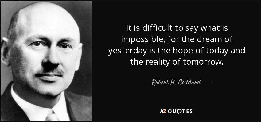 It is difficult to say what is impossible, for the dream of yesterday is the hope of today and the reality of tomorrow. - Robert H. Goddard