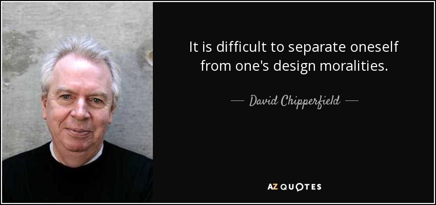 It is difficult to separate oneself from one's design moralities. - David Chipperfield