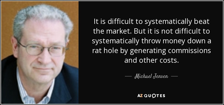 It is difficult to systematically beat the market. But it is not difficult to systematically throw money down a rat hole by generating commissions and other costs. - Michael Jensen