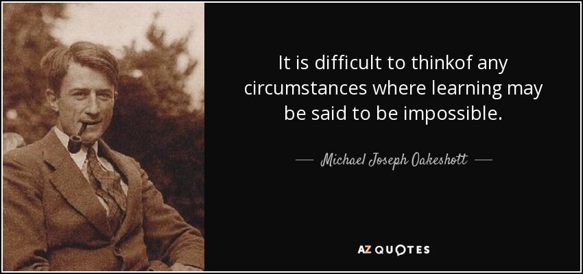 It is difficult to thinkof any circumstances where learning may be said to be impossible. - Michael Joseph Oakeshott