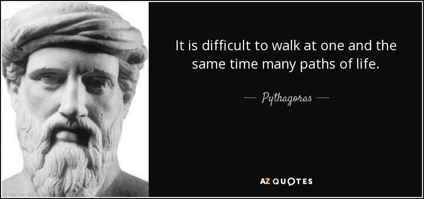 It is difficult to walk at one and the same time many paths of life. - Pythagoras