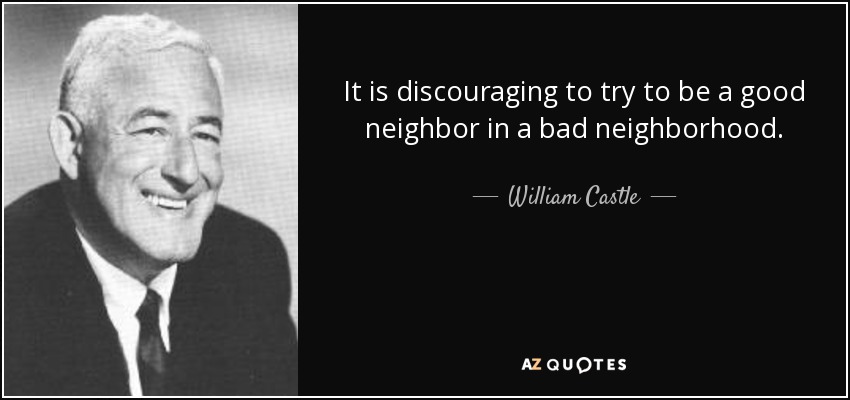 It is discouraging to try to be a good neighbor in a bad neighborhood. - William Castle