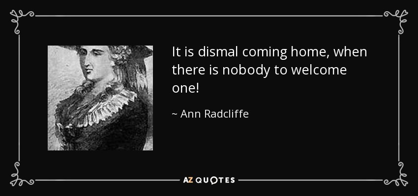 It is dismal coming home, when there is nobody to welcome one! - Ann Radcliffe