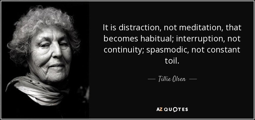 It is distraction, not meditation, that becomes habitual; interruption, not continuity; spasmodic, not constant toil. - Tillie Olsen