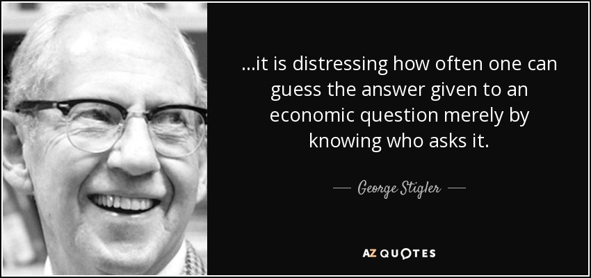 ...it is distressing how often one can guess the answer given to an economic question merely by knowing who asks it. - George Stigler