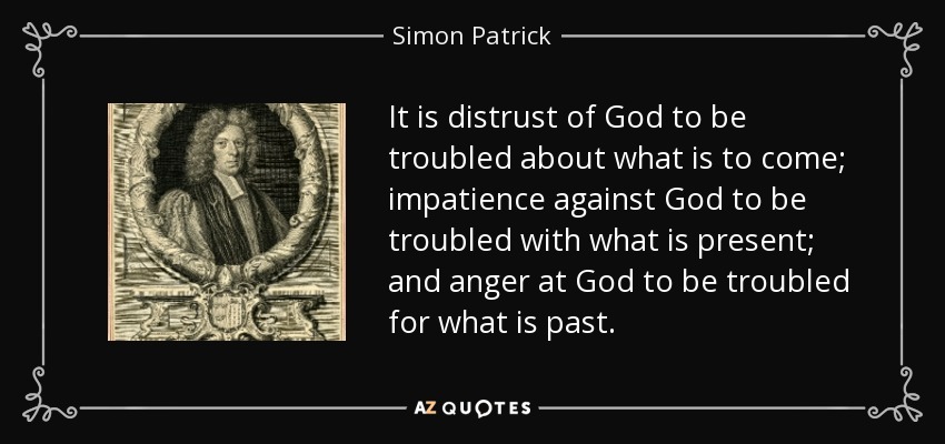 It is distrust of God to be troubled about what is to come; impatience against God to be troubled with what is present; and anger at God to be troubled for what is past. - Simon Patrick