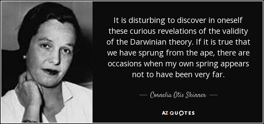 It is disturbing to discover in oneself these curious revelations of the validity of the Darwinian theory. If it is true that we have sprung from the ape, there are occasions when my own spring appears not to have been very far. - Cornelia Otis Skinner