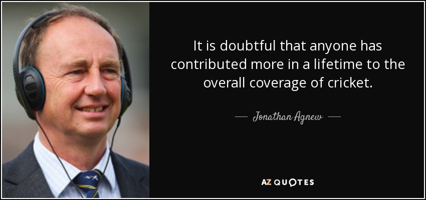 It is doubtful that anyone has contributed more in a lifetime to the overall coverage of cricket. - Jonathan Agnew