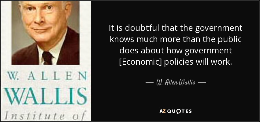 It is doubtful that the government knows much more than the public does about how government [Economic] policies will work. - W. Allen Wallis